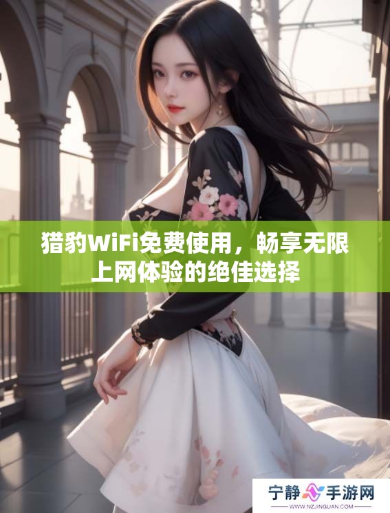 猎豹WiFi免费使用，畅享无限上网体验的绝佳选择