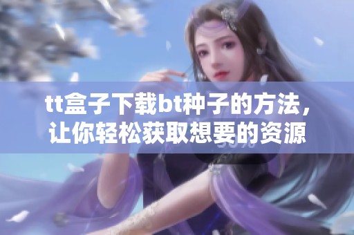 tt盒子下载bt种子的方法，让你轻松获取想要的资源