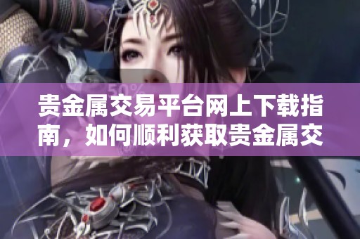 贵金属交易平台网上下载指南，如何顺利获取贵金属交易软件