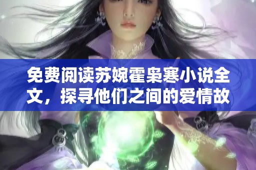 免费阅读苏婉霍枭寒小说全文，探寻他们之间的爱情故事与波折人生