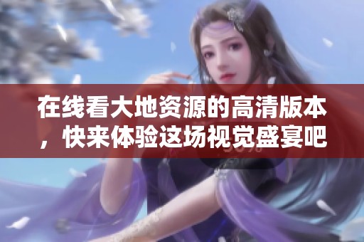 在线看大地资源的高清版本，快来体验这场视觉盛宴吧