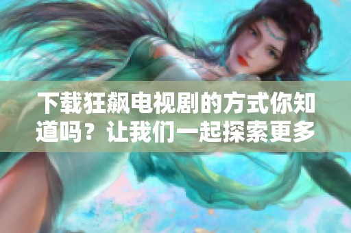 下载狂飙电视剧的方式你知道吗？让我们一起探索更多精彩内容吧！