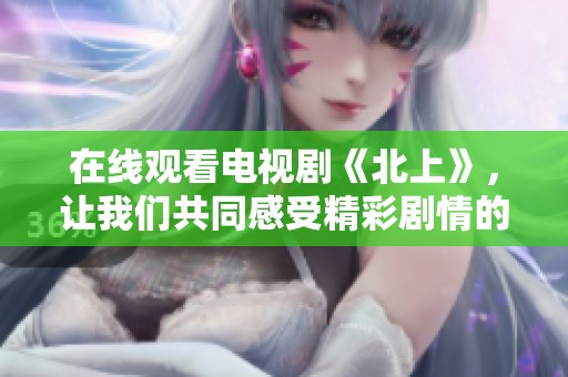 在线观看电视剧《北上》，让我们共同感受精彩剧情的魅力所在