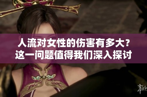 人流对女性的伤害有多大？这一问题值得我们深入探讨和思考。