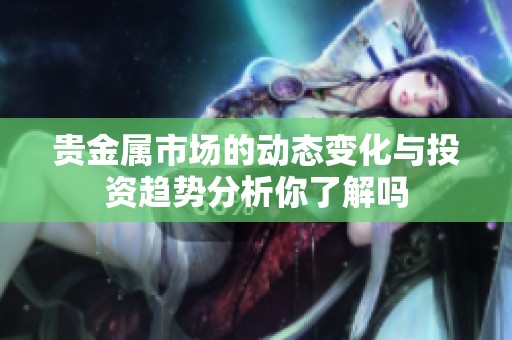 贵金属市场的动态变化与投资趋势分析你了解吗