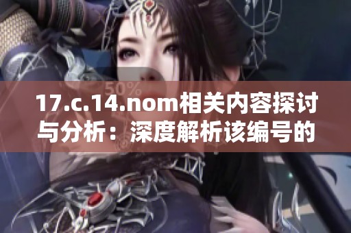 17.c.14.nom相关内容探讨与分析：深度解析该编号的具体含义和应用