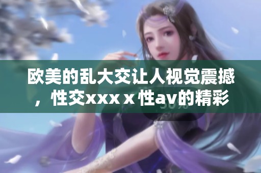 欧美的乱大交让人视觉震撼，性交xxxⅹ性**的精彩瞬间纷呈而至