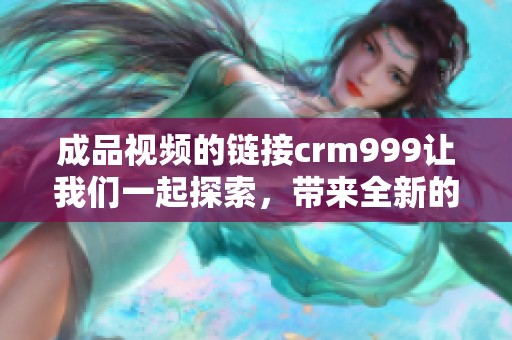 成品视频的链接crm999让我们一起探索，带来全新的观看体验和快乐。