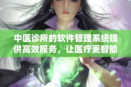 中医诊所的软件管理系统提供高效服务，让医疗更智能化与便捷化