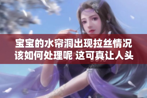 宝宝的水帘洞出现拉丝情况该如何处理呢 这可真让人头疼啊