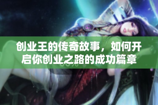 创业王的传奇故事，如何开启你创业之路的成功篇章