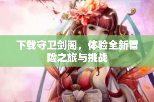 下载守卫剑阁，体验全新冒险之旅与挑战