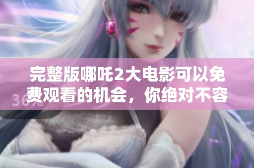 完整版哪吒2大电影可以免费观看的机会，你绝对不容错过！
