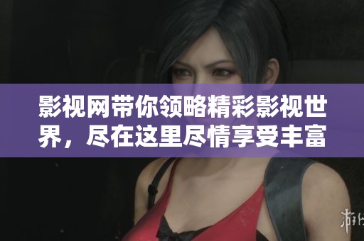 影视网带你领略精彩影视世界，尽在这里尽情享受丰富内容