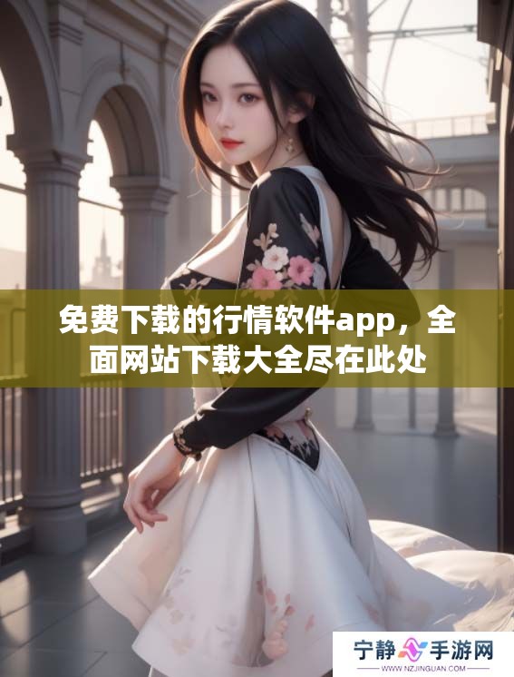 免费下载的行情软件app，全面网站下载大全尽在此处