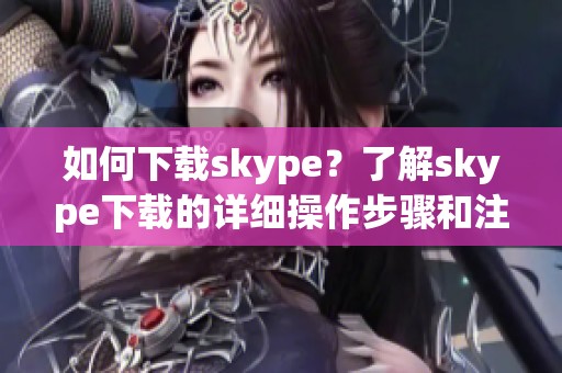 如何下载skype？了解skype下载的详细操作步骤和注意事项