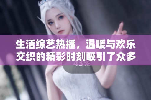 生活综艺热播，温暖与欢乐交织的精彩时刻吸引了众多观众观看