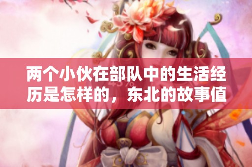 两个小伙在部队中的生活经历是怎样的，东北的故事值得一读
