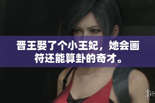 晋王娶了个小王妃，她会画符还能算卦的奇才。