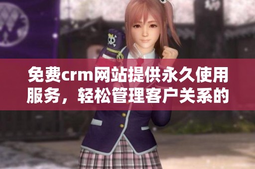 免费crm网站提供永久使用服务，轻松管理客户关系的最佳选择