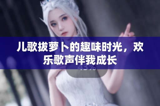 儿歌拔萝卜的趣味时光，欢乐歌声伴我成长