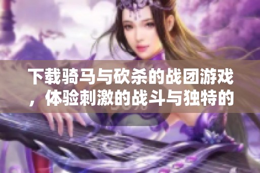 下载骑马与砍杀的战团游戏，体验刺激的战斗与独特的骑马乐趣