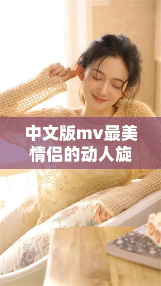 中文版mv最美情侣的动人旋律，感受爱的温暖与美好
