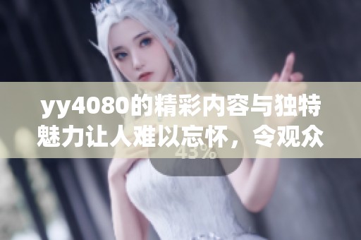 yy4080的精彩内容与独特魅力让人难以忘怀，令观众流连忘返