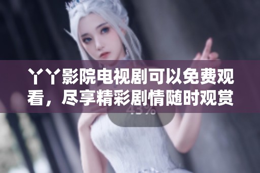 丫丫影院电视剧可以免费观看，尽享精彩剧情随时观赏