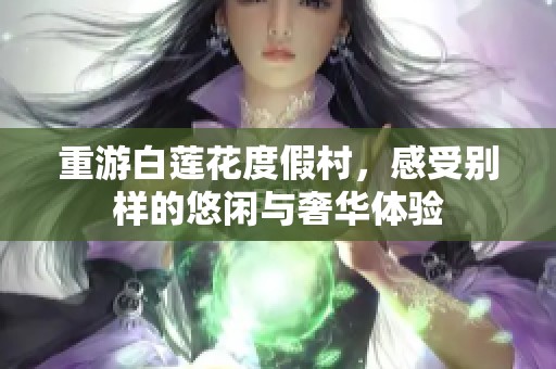重游白莲花度假村，感受别样的悠闲与奢华体验