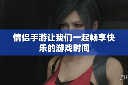 情侣手游让我们一起畅享快乐的游戏时间