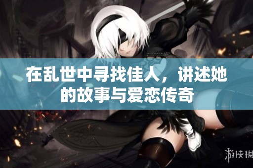 在乱世中寻找佳人，讲述她的故事与爱恋传奇