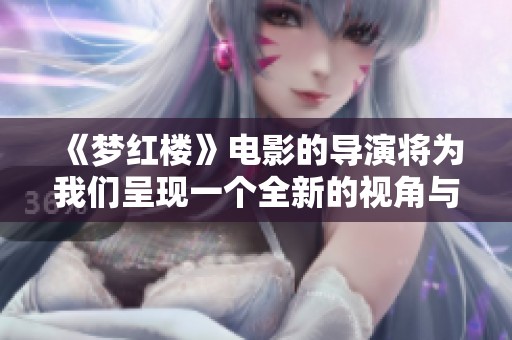 《梦红楼》电影的导演将为我们呈现一个全新的视角与解读。