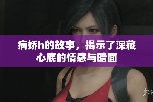 病娇h的故事，揭示了深藏心底的情感与暗面