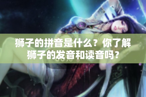 狮子的拼音是什么？你了解狮子的发音和读音吗？