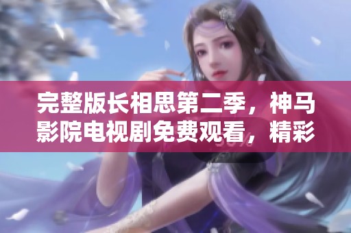 完整版长相思第二季，神马影院电视剧免费观看，精彩内容尽在其中
