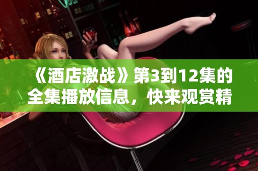 《酒店激战》第3到12集的全集播放信息，快来观赏精彩内容！