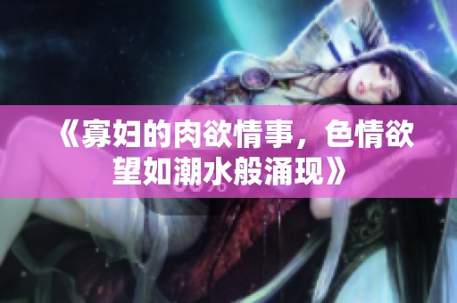 《寡妇的肉欲情事，**欲望如潮水般涌现》