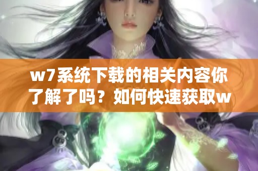 w7系统下载的相关内容你了解了吗？如何快速获取w7系统下载资源？