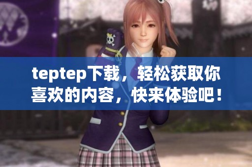 teptep下载，轻松获取你喜欢的内容，快来体验吧！
