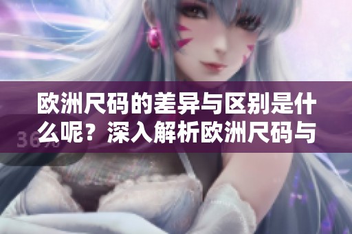 欧洲尺码的差异与区别是什么呢？深入解析欧洲尺码与欧洲尺码之间的联系！