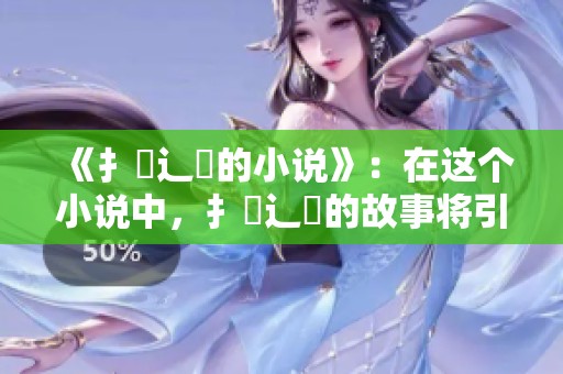 《扌喿辶畐的小说》：在这个小说中，扌喿辶畐的故事将引领你进入全新世界。