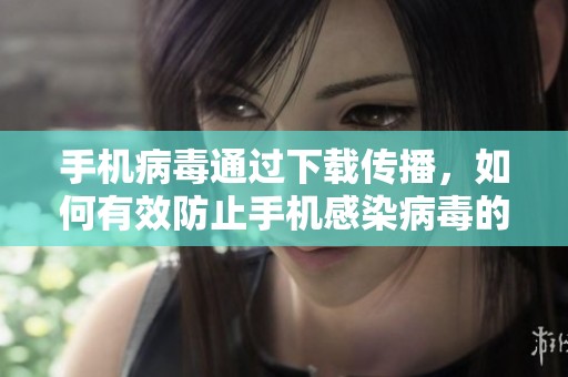 手机病毒通过下载传播，如何有效防止手机感染病毒的建议和措施