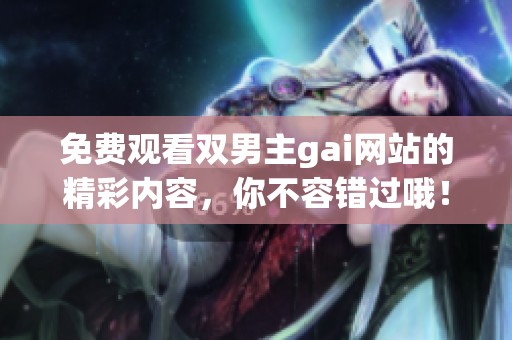 免费观看双男主gai网站的精彩内容，你不容错过哦！
