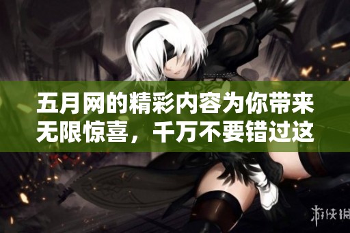 **网的精彩内容为你带来无限惊喜，千万不要错过这个平台哦