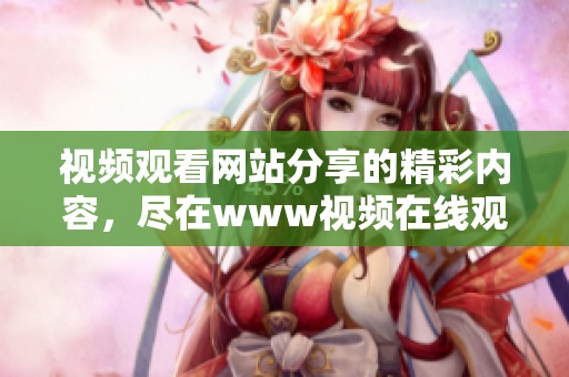 视频观看网站分享的精彩内容，尽在www视频在线观看！