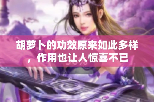 胡萝卜的功效原来如此多样，作用也让人惊喜不已