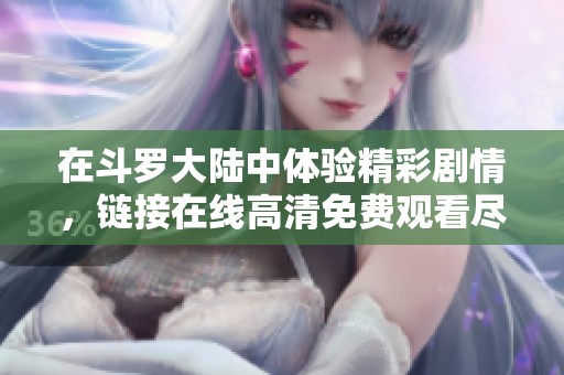在斗罗大陆中体验精彩剧情，链接在线高清免费观看尽在此处