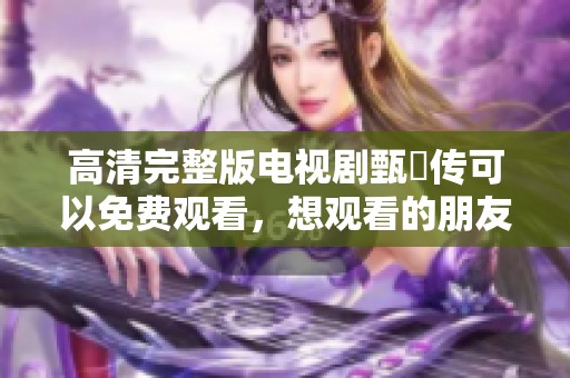 高清完整版电视剧甄嬛传可以免费观看，想观看的朋友速来！