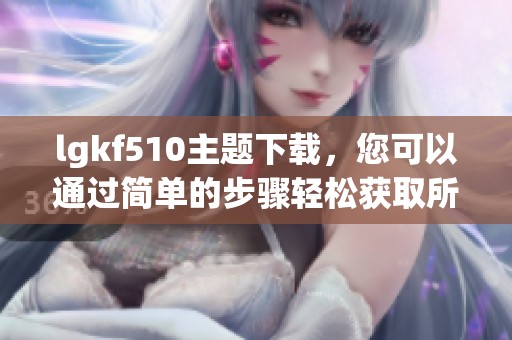 lgkf510主题下载，您可以通过简单的步骤轻松获取所需资源。